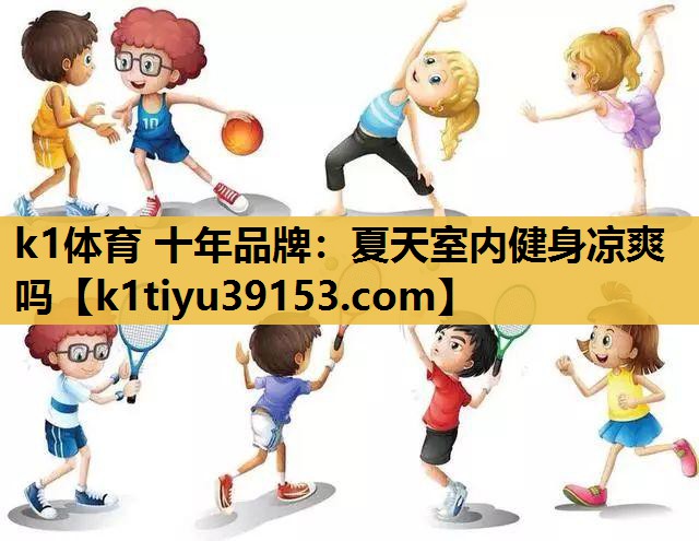 k1体育 十年品牌：夏天室内健身凉爽吗