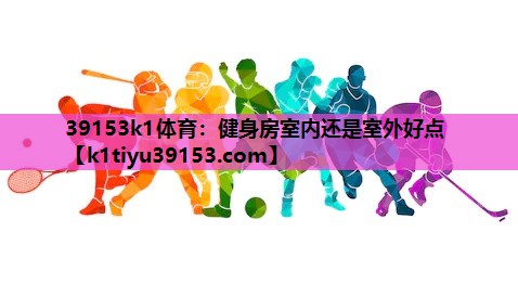 39153k1体育：健身房室内还是室外好点