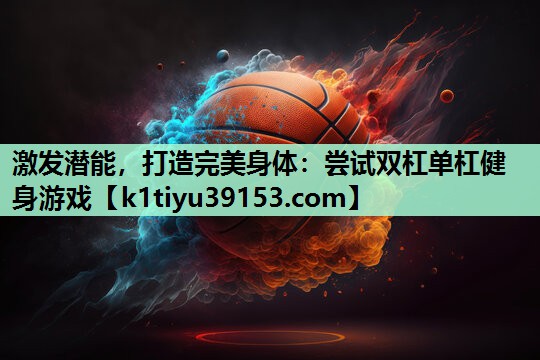 激发潜能，打造完美身体：尝试双杠单杠健身游戏