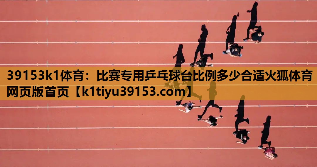 39153k1体育：比赛专用乒乓球台比例多少合适火狐体育网页版首页