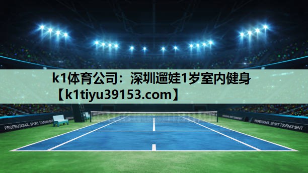 k1体育公司：深圳遛娃1岁室内健身