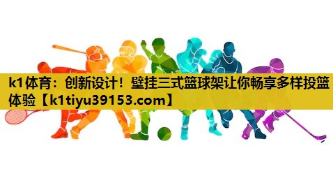 k1体育：创新设计！壁挂三式篮球架让你畅享多样投篮体验