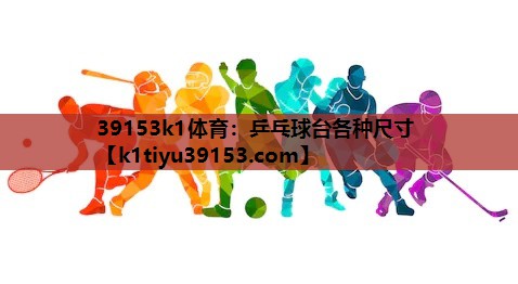 39153k1体育：乒乓球台各种尺寸