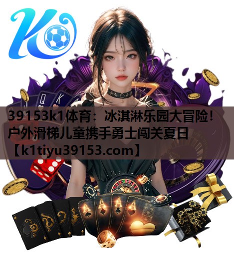 39153k1体育：冰淇淋乐园大冒险！户外滑梯儿童携手勇士闯关夏日