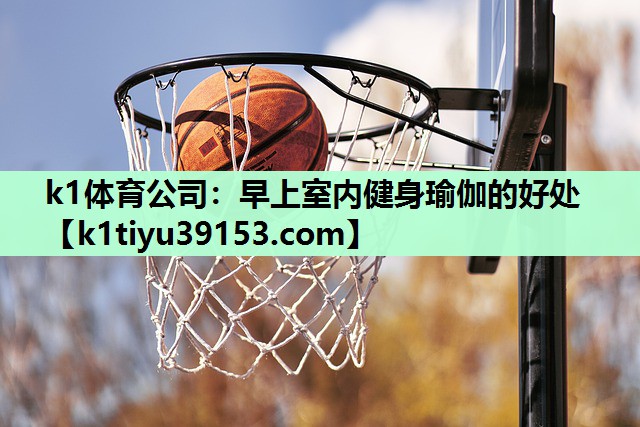 k1体育公司：早上室内健身瑜伽的好处
