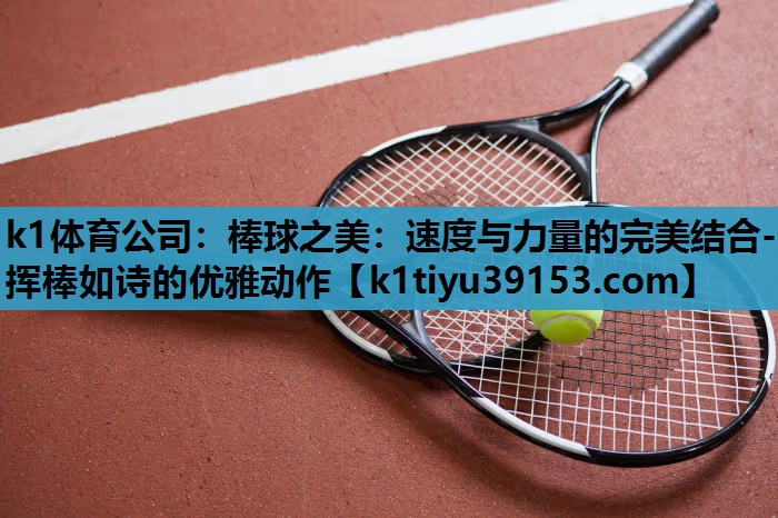 k1体育公司：棒球之美：速度与力量的完美结合-挥棒如诗的优雅动作
