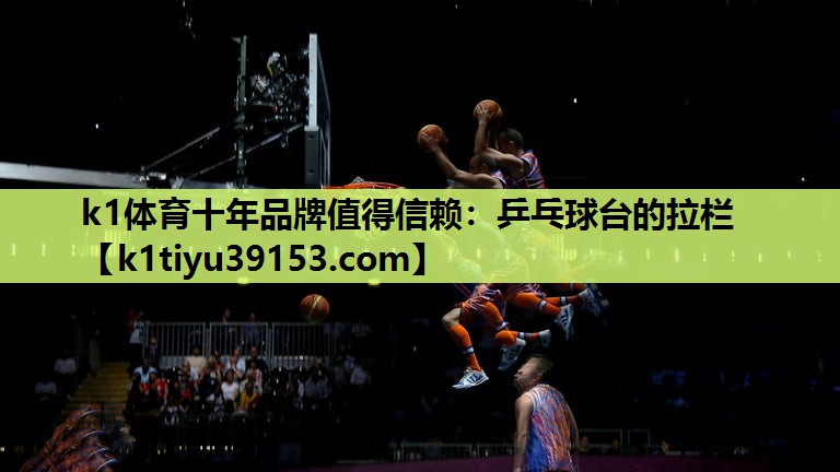 k1体育十年品牌值得信赖：乒乓球台的拉栏