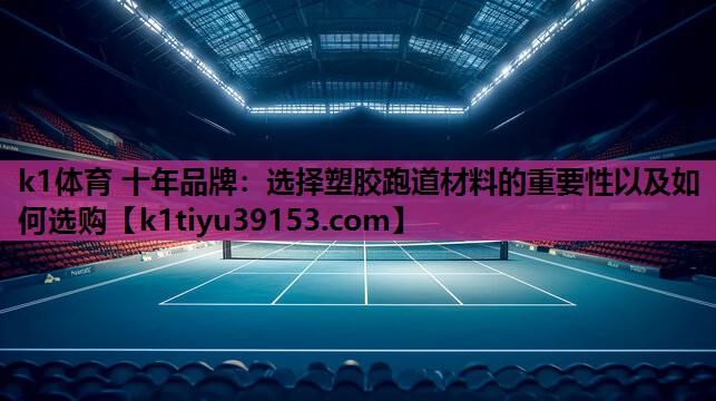 k1体育 十年品牌：选择塑胶跑道材料的重要性以及如何选购