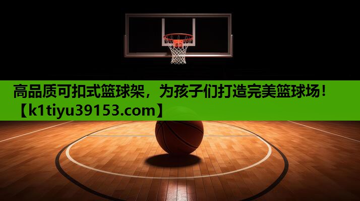 高品质可扣式篮球架，为孩子们打造完美篮球场！