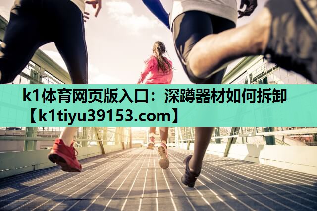 k1体育网页版入口：深蹲器材如何拆卸