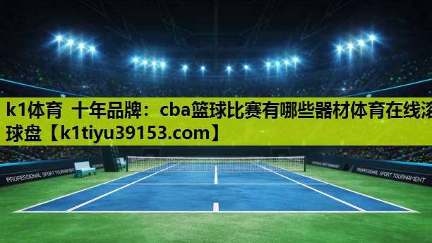 k1体育 十年品牌：cba篮球比赛有哪些器材体育在线滚球盘