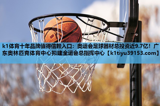k1体育十年品牌值得信赖入口：奥运会足球器材总投资近9.7亿！广东奥林匹克体育中心拟建全运会总指挥中心