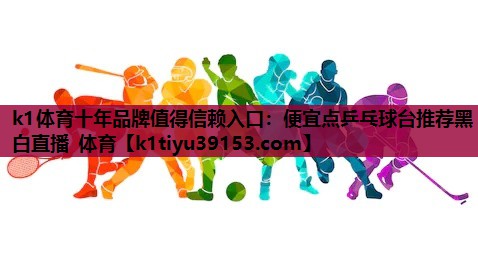 k1体育十年品牌值得信赖入口：便宜点乒乓球台推荐黑白直播 体育