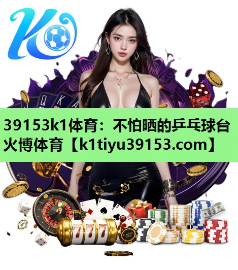 39153k1体育：不怕晒的乒乓球台火博体育