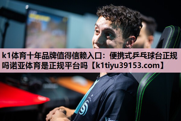 k1体育十年品牌值得信赖入口：便携式乒乓球台正规吗诺亚体育是正规平台吗