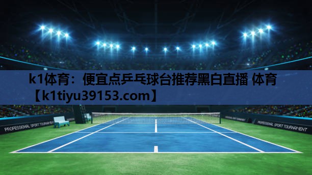 k1体育：便宜点乒乓球台推荐黑白直播 体育