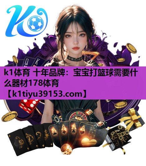 k1体育 十年品牌：宝宝打篮球需要什么器材178体育
