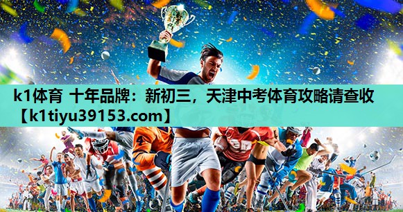 k1体育 十年品牌：新初三，天津中考体育攻略请查收