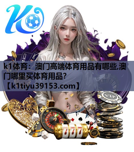 k1体育：澳门高端体育用品有哪些,澳门哪里买体育用品？
