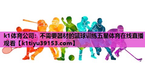 k1体育公司：不需要器材的篮球训练五星体育在线直播观看