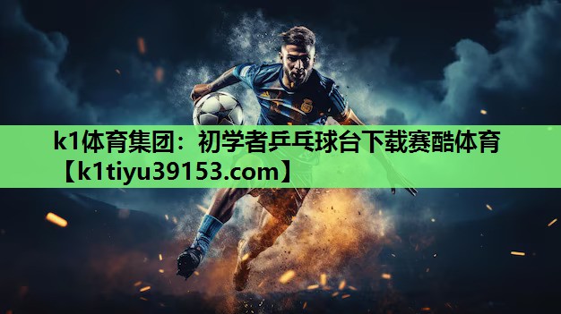 k1体育集团：初学者乒乓球台下载赛酷体育