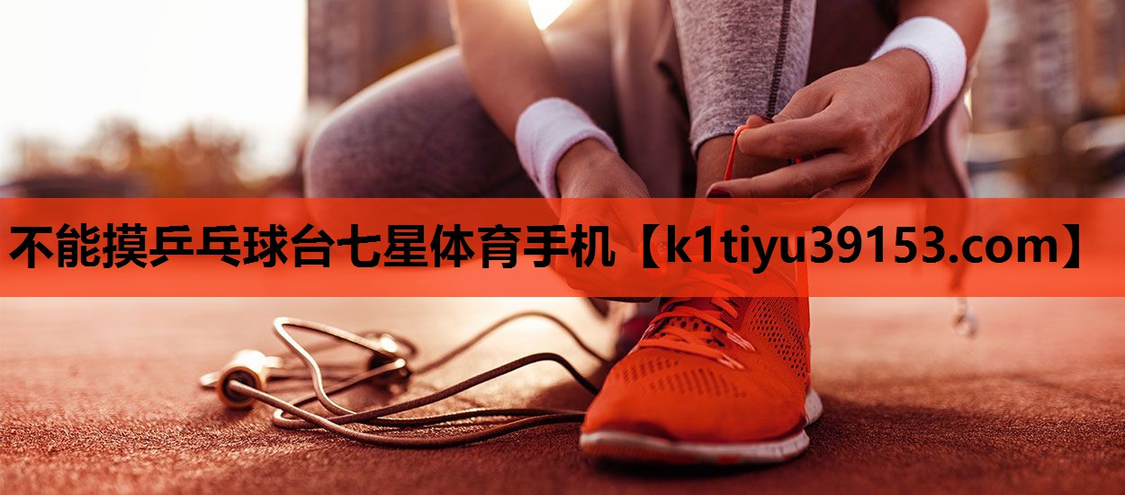 不能摸乒乓球台七星体育手机