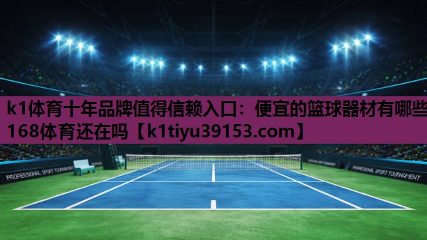 k1体育十年品牌值得信赖入口：便宜的篮球器材有哪些168体育还在吗