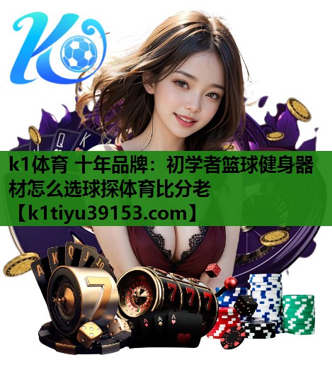 k1体育 十年品牌：初学者篮球健身器材怎么选球探体育比分老