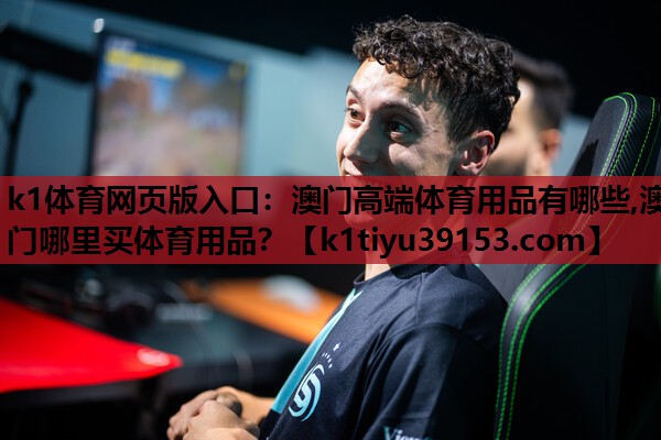 k1体育网页版入口：澳门高端体育用品有哪些,澳门哪里买体育用品？