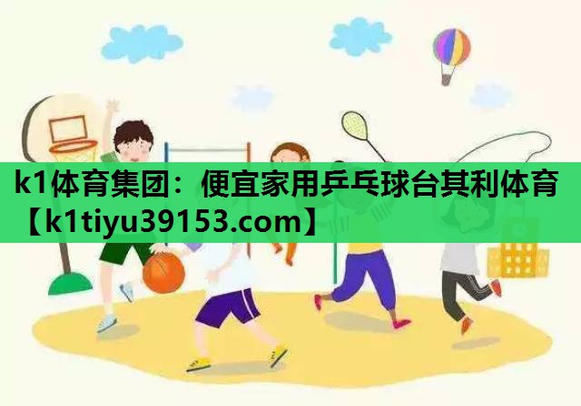 k1体育集团：便宜家用乒乓球台其利体育
