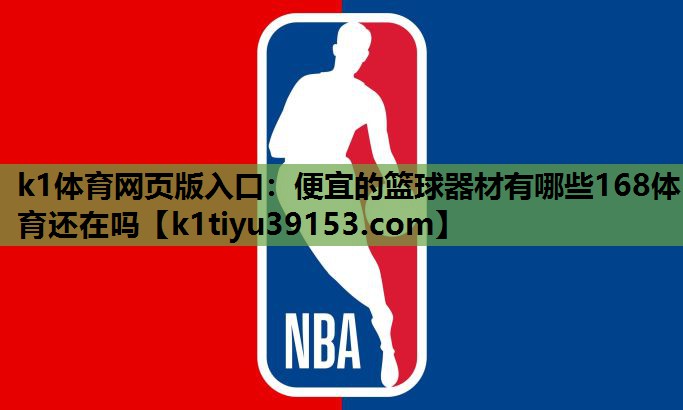 k1体育网页版入口：便宜的篮球器材有哪些168体育还在吗