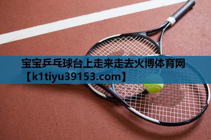 宝宝乒乓球台上走来走去火博体育网