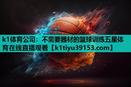 k1体育公司：不需要器材的篮球训练五星体育在线直播观看