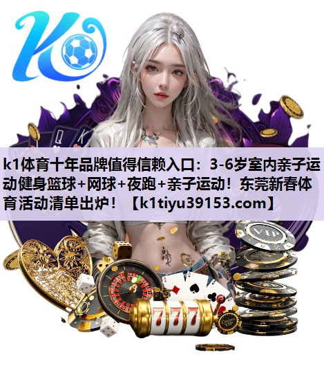 k1体育十年品牌值得信赖入口：3-6岁室内亲子运动健身篮球+网球+夜跑+亲子运动！东莞新春体育活动清单出炉！