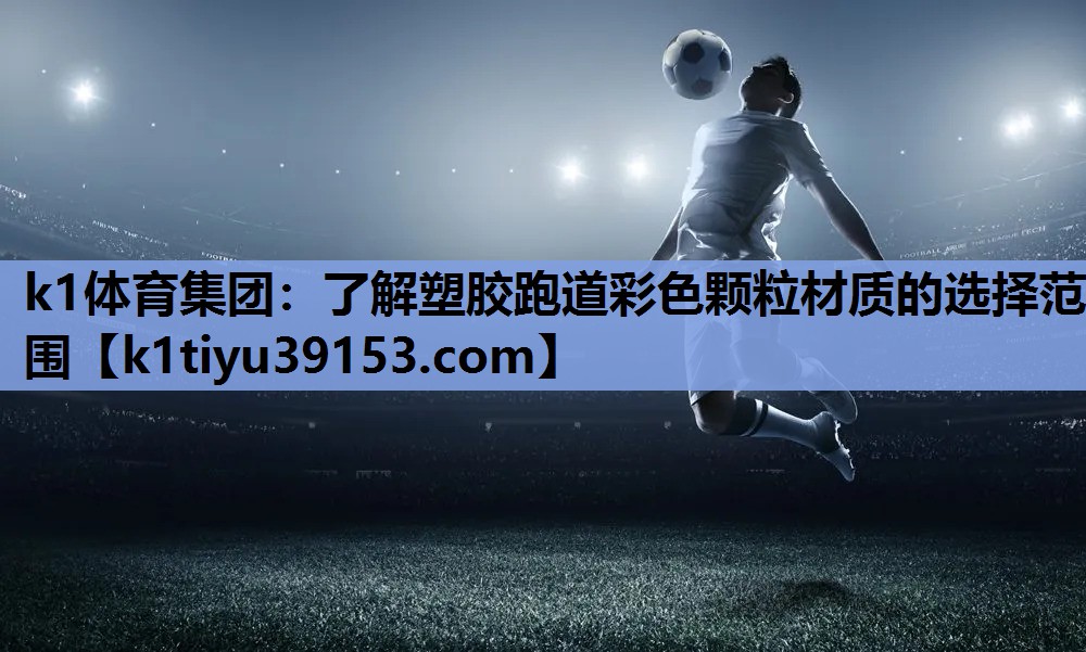 k1体育集团：了解塑胶跑道彩色颗粒材质的选择范围