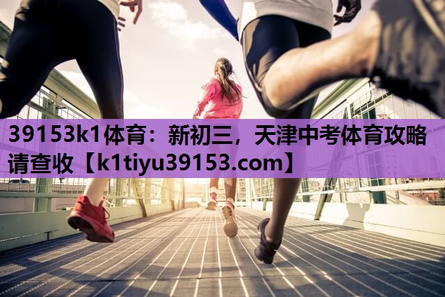39153k1体育：新初三，天津中考体育攻略请查收