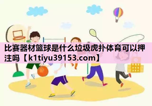 比赛器材篮球是什么垃圾虎扑体育可以押注吗
