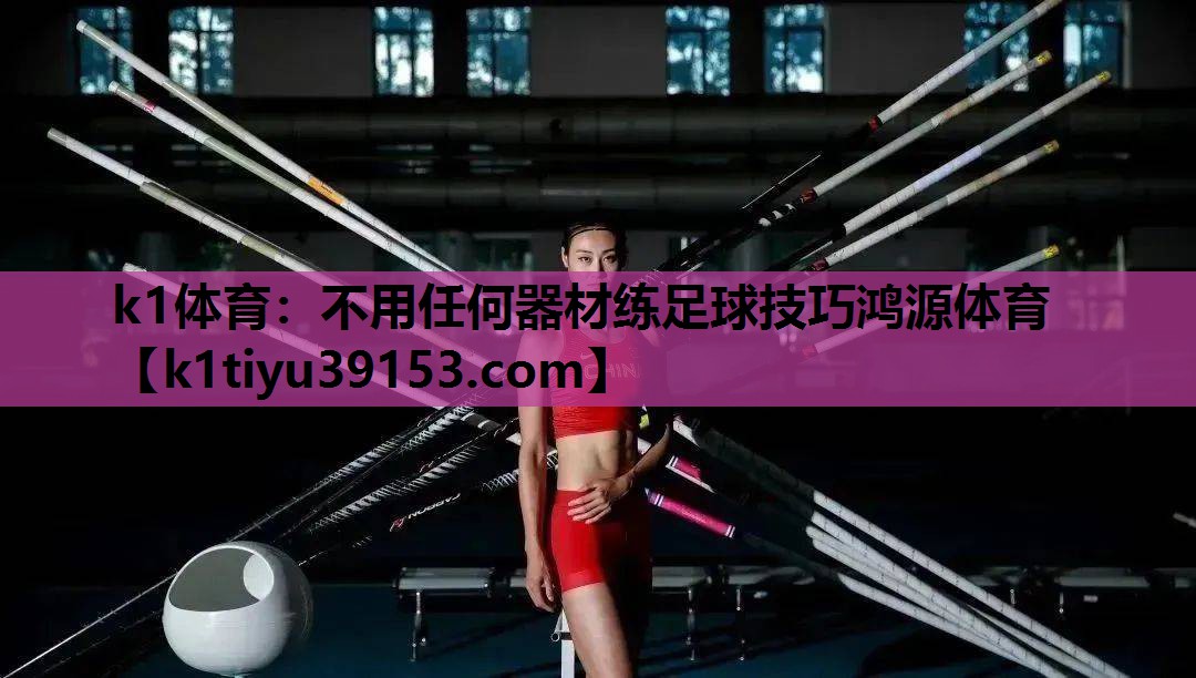 k1体育：不用任何器材练足球技巧鸿源体育