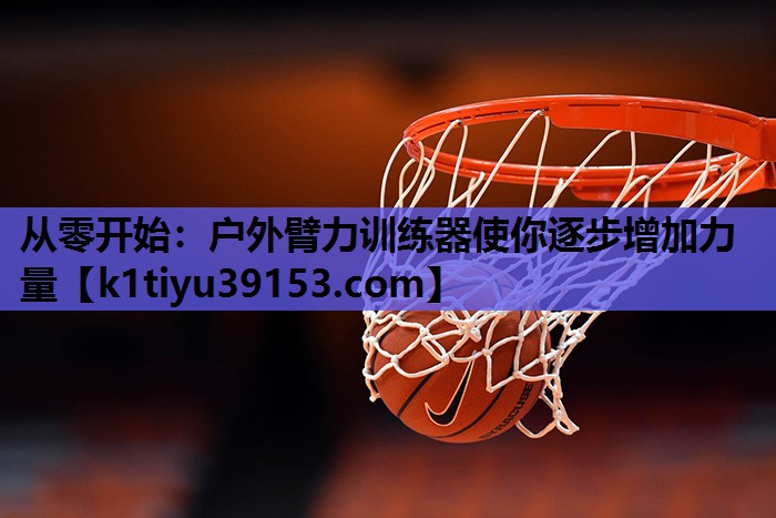 从零开始：户外臂力训练器使你逐步增加力量