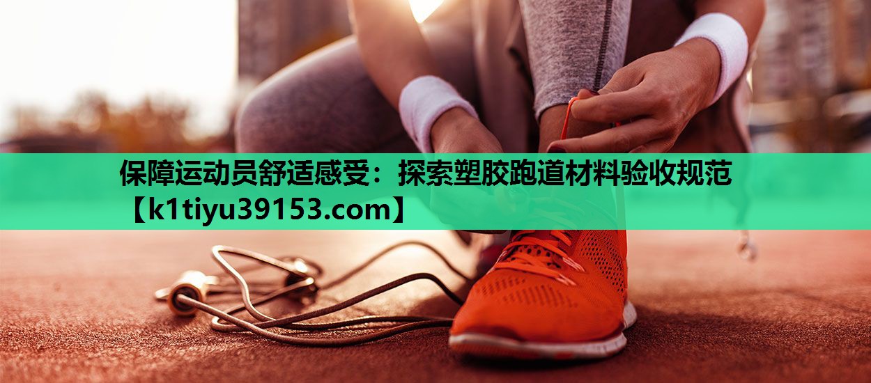 保障运动员舒适感受：探索塑胶跑道材料验收规范