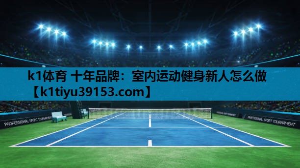 k1体育 十年品牌：室内运动健身新人怎么做