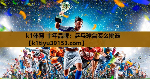 k1体育 十年品牌：乒乓球台怎么挑选