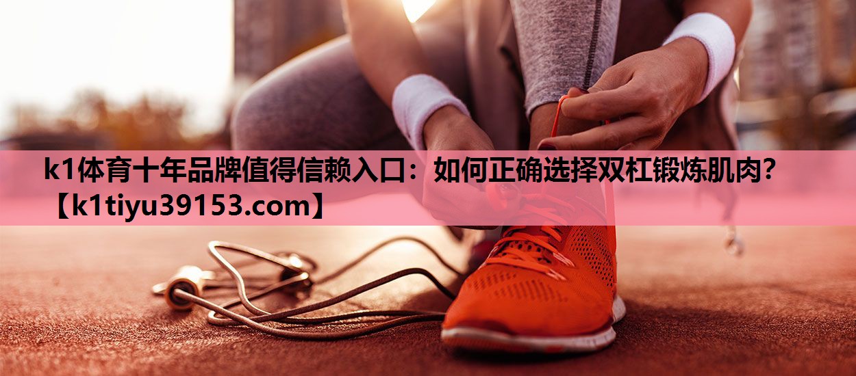 <strong>k1体育十年品牌值得信赖入口：如何正确选择双杠锻炼肌肉？</strong>