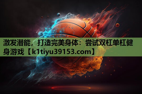 激发潜能，打造完美身体：尝试双杠单杠健身游戏