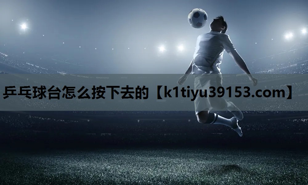 乒乓球台怎么按下去的