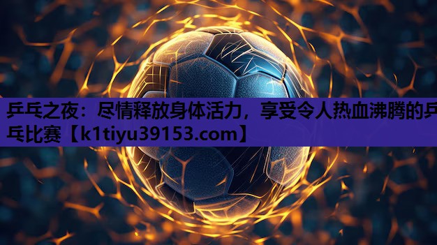 乒乓之夜：尽情释放身体活力，享受令人热血沸腾的乒乓比赛