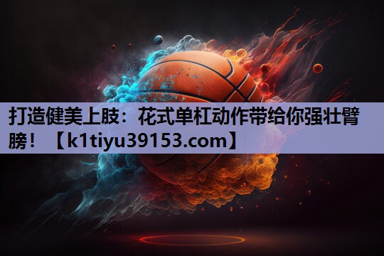 打造健美上肢：花式单杠动作带给你强壮臂膀！