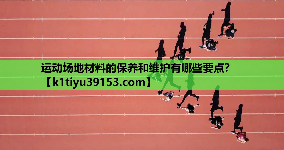 运动场地材料的保养和维护有哪些要点？