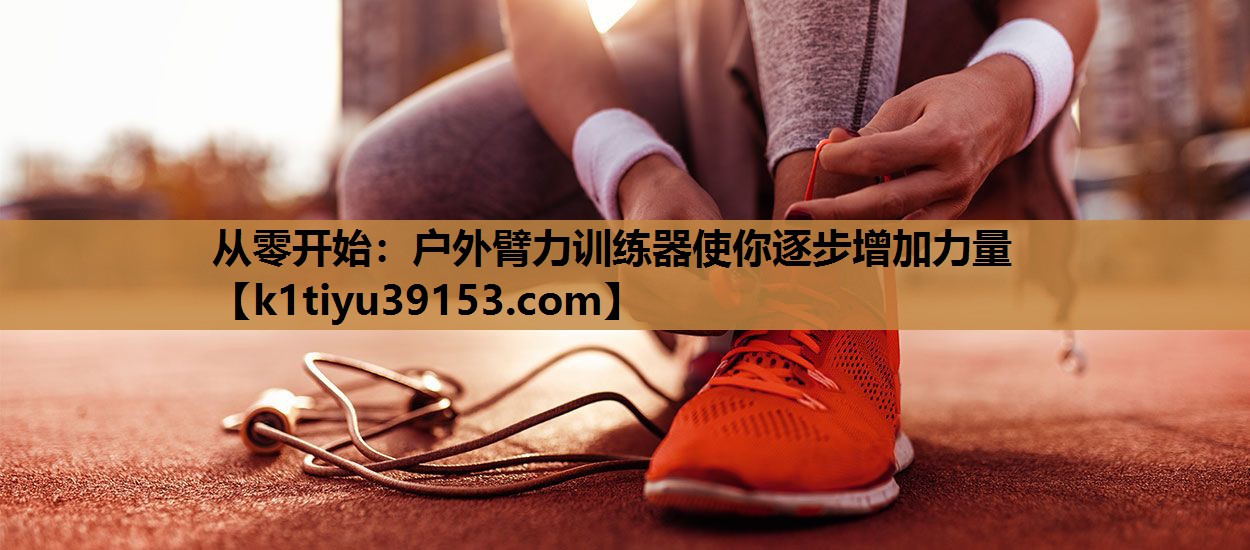 从零开始：户外臂力训练器使你逐步增加力量