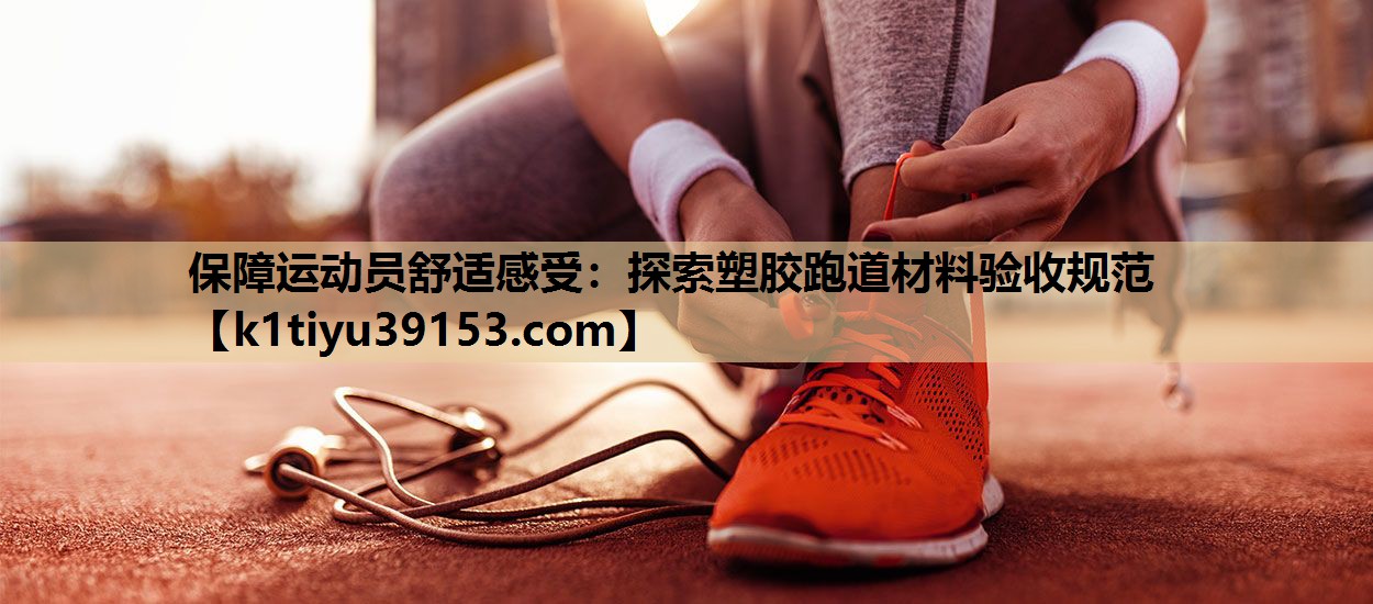 保障运动员舒适感受：探索塑胶跑道材料验收规范